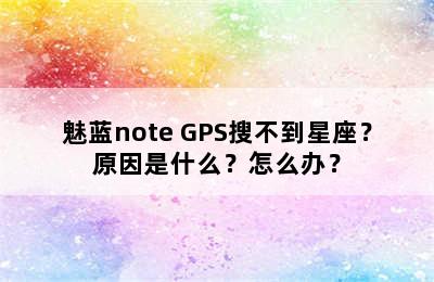 魅蓝note GPS搜不到星座？原因是什么？怎么办？